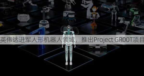 英伟达进军人形机器人领域，推出Project GR00T项目