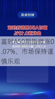 富时A50期指微涨0.07%，市场保持谨慎乐观