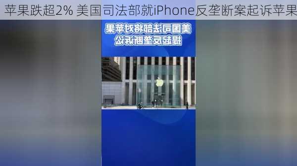 苹果跌超2% 美国司法部就iPhone反垄断案起诉苹果