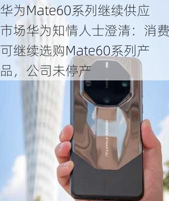 华为Mate60系列继续供应市场华为知情人士澄清：消费者可继续选购Mate60系列产品，公司未停产