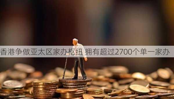 香港争做亚太区家办枢纽 拥有超过2700个单一家办