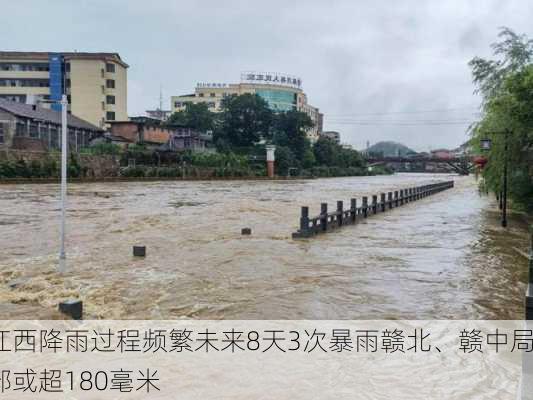 江西降雨过程频繁未来8天3次暴雨赣北、赣中局部或超180毫米