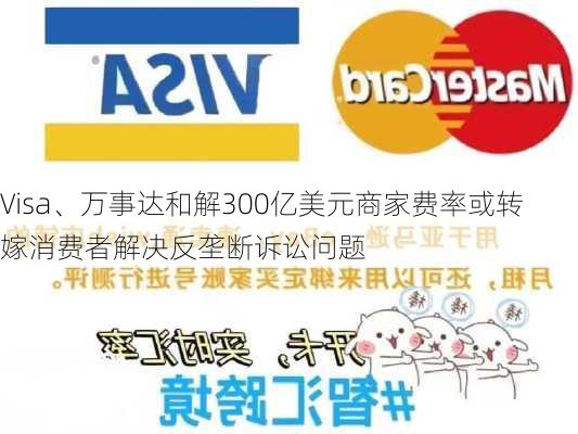 Visa、万事达和解300亿美元商家费率或转嫁消费者解决反垄断诉讼问题