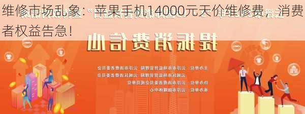 维修市场乱象：苹果手机14000元天价维修费，消费者权益告急！