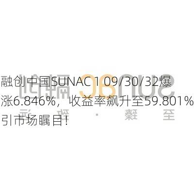 融创中国SUNAC 1 09/30/32爆涨6.846%，收益率飙升至59.801%引市场瞩目！