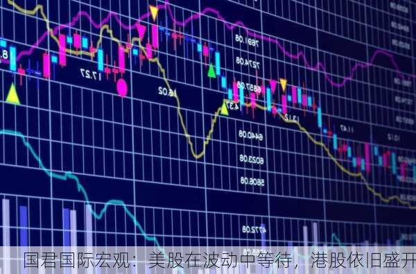 国君国际宏观：美股在波动中等待，港股依旧盛开