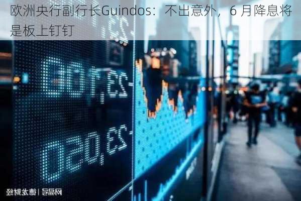 欧洲央行副行长Guindos：不出意外，6 月降息将是板上钉钉