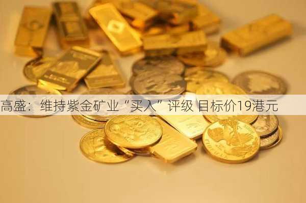 高盛：维持紫金矿业“买入”评级 目标价19港元