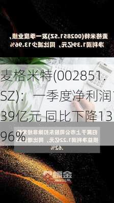 麦格米特(002851.SZ)：一季度净利润1.39亿元 同比下降13.96%