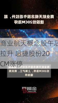 商业航天概念股午后拉升 超捷股份20CM涨停