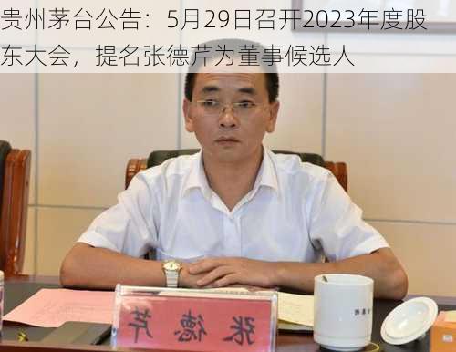 贵州茅台公告：5月29日召开2023年度股东大会，提名张德芹为董事候选人