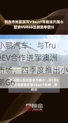 小鹏汽车：与TrueEV合作进军澳洲市场，四季度推出小鹏G6