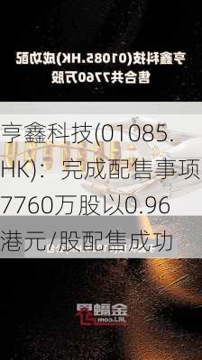 亨鑫科技(01085.HK)：完成配售事项，7760万股以0.96港元/股配售成功