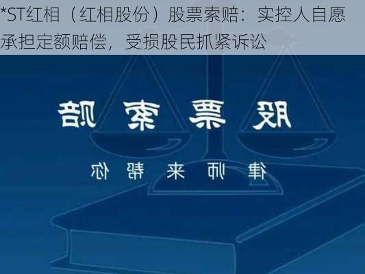 *ST红相（红相股份）股票索赔：实控人自愿承担定额赔偿，受损股民抓紧诉讼