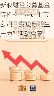 新浪财经公募基金等机构“走进上市公司，发现新质生产力”活动启幕！