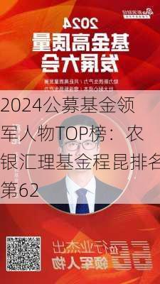 2024公募基金领军人物TOP榜：农银汇理基金程昆排名第62