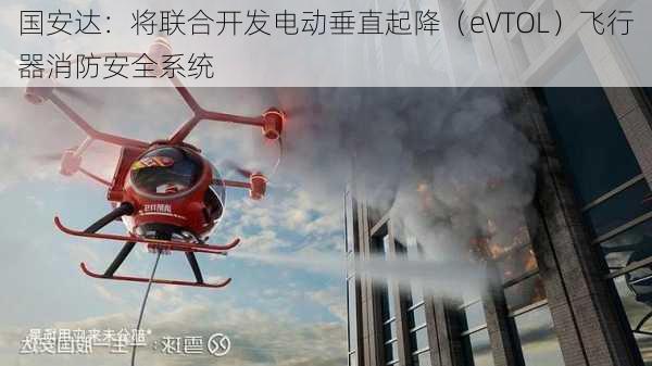 国安达：将联合开发电动垂直起降（eVTOL）飞行器消防安全系统