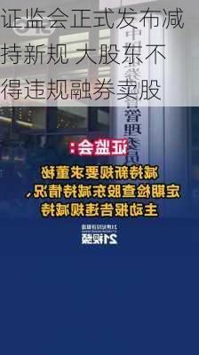 证监会正式发布减持新规 大股东不得违规融券卖股