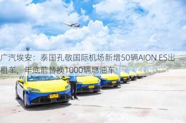 广汽埃安：泰国孔敬国际机场新增50辆AION ES出租车，年底前替换1000辆燃油车