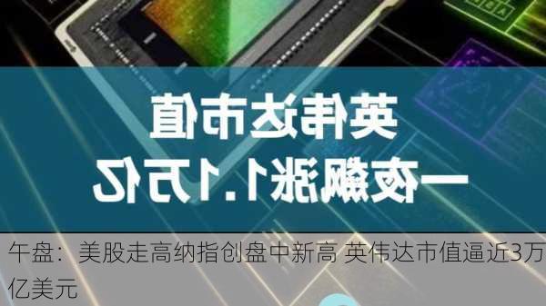 午盘：美股走高纳指创盘中新高 英伟达市值逼近3万亿美元