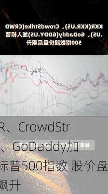 KKR、CrowdStrike、GoDaddy加入标普500指数 股价盘后飙升