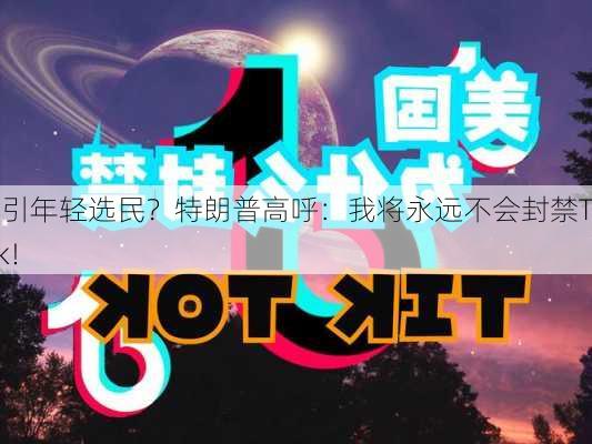 为吸引年轻选民？特朗普高呼：我将永远不会封禁TikTok！