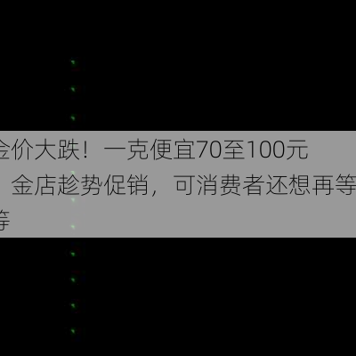 金价大跌！一克便宜70至100元，金店趁势促销，可消费者还想再等等