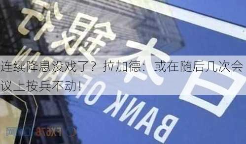 连续降息没戏了？拉加德：或在随后几次会议上按兵不动！