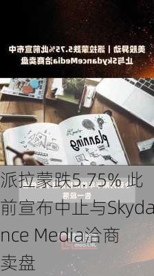 派拉蒙跌5.75% 此前宣布中止与Skydance Media洽商卖盘