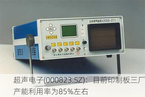 超声电子(000823.SZ)：目前印制板三厂产能利用率为85%左右