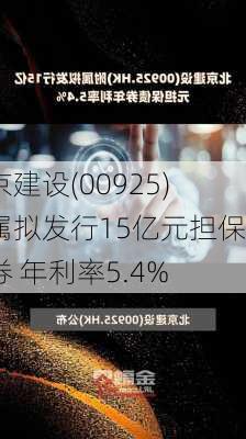 北京建设(00925)附属拟发行15亿元担保债券 年利率5.4%