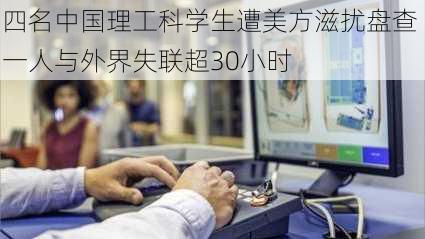 四名中国理工科学生遭美方滋扰盘查 一人与外界失联超30小时