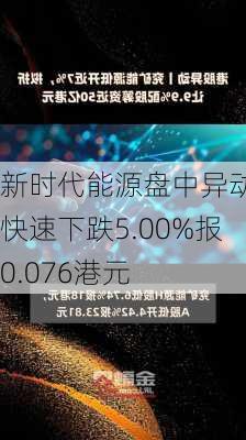 新时代能源盘中异动 快速下跌5.00%报0.076港元