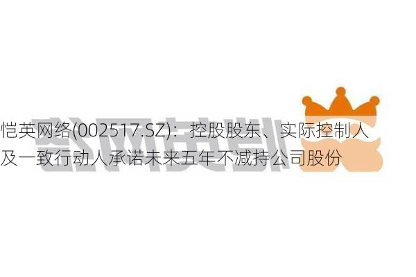 恺英网络(002517.SZ)：控股股东、实际控制人及一致行动人承诺未来五年不减持公司股份