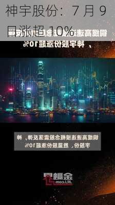 神宇股份：7 月 9 日涨超 10%