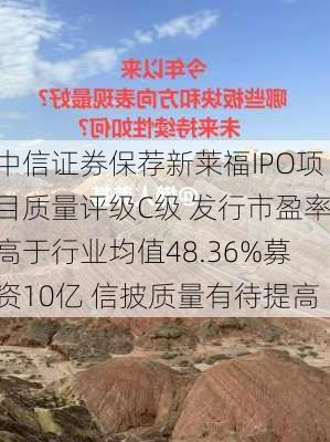 中信证券保荐新莱福IPO项目质量评级C级 发行市盈率高于行业均值48.36%募资10亿 信披质量有待提高