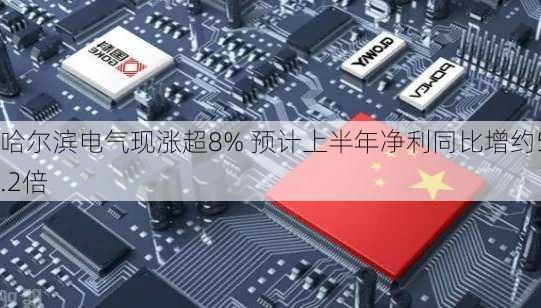 哈尔滨电气现涨超8% 预计上半年净利同比增约5.2倍