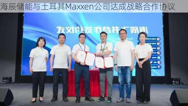 海辰储能与土耳其Maxxen公司达成战略合作协议