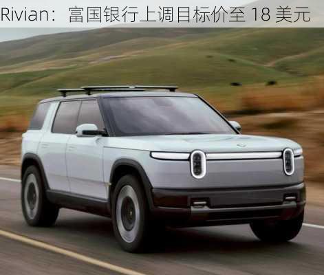 Rivian：富国银行上调目标价至 18 美元