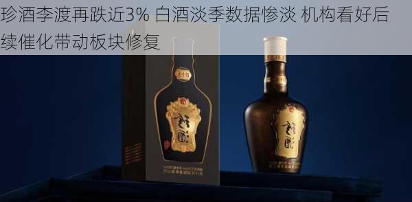 珍酒李渡再跌近3% 白酒淡季数据惨淡 机构看好后续催化带动板块修复