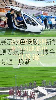 展示绿色低碳、新能源等技术……东博会专题“焕新”！