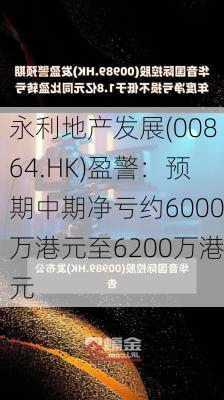 永利地产发展(00864.HK)盈警：预期中期净亏约6000万港元至6200万港元