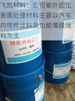 飞凯材料：公司紫外固化表面处理材料主要以汽车内饰件涂料及功能薄膜涂料为主