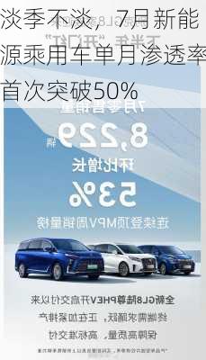 淡季不淡，7月新能源乘用车单月渗透率首次突破50%