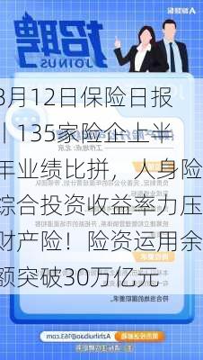 8月12日保险日报丨135家险企上半年业绩比拼，人身险综合投资收益率力压财产险！险资运用余额突破30万亿元