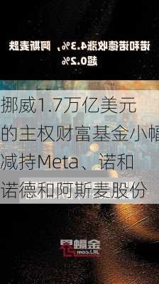 挪威1.7万亿美元的主权财富基金小幅减持Meta、诺和诺德和阿斯麦股份