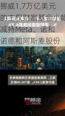 挪威1.7万亿美元的主权财富基金小幅减持Meta、诺和诺德和阿斯麦股份