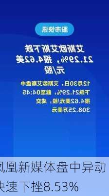 凤凰新媒体盘中异动 快速下挫8.53%