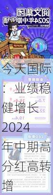 今天国际：业绩稳健增长 2024年中期高分红高转增