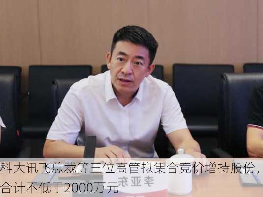 科大讯飞总裁等三位高管拟集合竞价增持股份，合计不低于2000万元